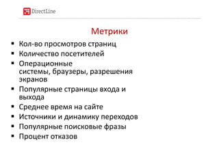 Метрики
 Кол-во просмотров страниц
 Количество посетителей
 Операционные
  системы, браузеры, разрешения
  экранов
 Популярные страницы входа и
  выхода
 Среднее время на сайте
 Источники и динамику переходов
 Популярные поисковые фразы
 Процент отказов
 