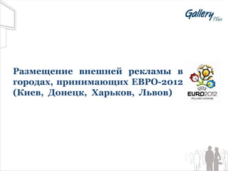 Размещение внешней рекламы в
городах, принимающих ЕВРО-2012
(Киев, Донецк, Харьков, Львов)
 