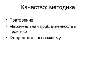 Качество: методика

• Повторение
• Максимальная приближенность к
  практике
• От простого – к сложному
 