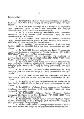 -2-

Έχοντας υπόψη:

           α. Το Ν.1327/1973 «Περί των Υγειονομικών Επιτροπών των Ενόπλων
Δυνάμεων» (ΦΕΚ 16/18-1-1973 Τεύχος Α'), όπως τροποποιήθηκε και ισχύει
σήμερα.
           β. Το Ν.1294/1982 «Συμπλήρωση των διατάξεων της νομοθεσίας
"περί Στρατιωτικής Σχολής Ευελπίδων" που αναφέρονται στην εισαγωγή
σπουδαστών στη Σχολή.» (ΦΕΚ 122/ 4-10-1982 Τεύχος Α')
           γ. Το Ν.1351/1983 Εισαγωγή σπουδαστών στην Τριτοβάθμια
Εκπαίδευση και άλλες διατάξεις (ΦΕΚ 56/28-4-1983 Τεύχος Α'), όπως
τροποποιήθηκε και ισχύει σήμερα.
           δ. Το Ν.1911/1990 Εισαγωγή γυναικών στις ανώτατες στρατιωτικές
σχολές, ρύθμιση στρατολογικών θεμάτων και άλλες διατάξεις (ΦΕΚ 160/11-12-
1990 Τεύχος Α'), όπως τροποποιήθηκε και ισχύει σήμερα.
           ε. Το Ν.1946/1991 Γενικά Αρχεία του Κράτους (Γ.Α.Κ.) και άλλες
διατάξεις. (ΦΕΚ 69/ 14-5-1991 Τεύχος Α'), όπως τροποποιήθηκε και ισχύει
σήμερα.
           στ. Το ΠΔ.91/1992 Εισαγωγή μαθητών στις Σχολές Υπαξιωματικών
των Ενόπλων Δυνάμεων με το σύστημα των Γενικών Εξετάσεων. (ΦΕΚ 44/23-3-
1992 Τεύχος Α'), όπως τροποποιήθηκε και ισχύει σήμερα.
           ζ. Το Ν.2225/1994 Για την προστασία της ελευθερίας και
ανταπόκρισης και επικοινωνίας και άλλες διατάξεις. (ΦΕΚ 121/20-7-1994 Τεύχος
Α'), όπως τροποποιήθηκε και ισχύει σήμερα.
           η. Το Ν.2525/1997 «Ενιαίο Λύκειο, πρόσβαση των αποφοίτων του
στην Τριτοβάθμια Εκπαίδευση, αξιολόγηση του εκπαιδευτικού έργου και άλλες
διατάξεις.» (ΦΕΚ 188/23-9-1997 Τεύχος Α'), όπως τροποποιήθηκε και ισχύει
σήμερα.
           θ. Το Ν.2552/1997 «Ελληνικό Ανοικτό Πανεπιστήμιο και άλλες
διατάξεις.» (ΦΕΚ 266/24-12-1997 Τεύχος Α'), όπως τροποποιήθηκε και ισχύει
σήμερα.
           ι. Το Ν.2517/1997 «Εκλογή διδακτικού προσωπικού των ΑΕΙ και
άλλες διατάξεις» (ΦΕΚ 160/1-8-1997 Τεύχος Α'), όπως τροποποιήθηκε και ισχύει
σήμερα.
           ια. Το Ν.2690/1999 «Κύρωση του Κώδικα Διοικητικής Διαδικασίας και
άλλες διατάξεις» (ΦΕΚ 45/9-3-1999 Τεύχος Α'), όπως τροποποιήθηκε και ισχύει
σήμερα.
           ιβ. Το Ν.2909/2001 «Ρυθμίσεις θεμάτων εισαγωγής στην Τριτοβάθμια
εκπαίδευση και άλλες διατάξεις» (ΦΕΚ 90/2-5-2001 Τεύχος Α'), όπως
τροποποιήθηκε και ισχύει σήμερα.
           ιγ. Το Ν.2913/2001 «Ρύθμιση θεμάτων Μετοχικών Ταμείων
Υπουργείου Εθνικής Άμυνας και άλλες διατάξεις.» (ΦΕΚ 102/23-5-2001 Τεύχος
Α'), όπως τροποποιήθηκε και ισχύει σήμερα.
           ιδ. Το Ν.3027/2002 «Ρύθμιση θεμάτων οργανισμού Σχολικών Κτιρίων,
ανώτατης εκπαίδευσης και άλλες διατάξεις.» (ΦΕΚ 152/28-6-2002 Τεύχος Α'),
όπως τροποποιήθηκε και ισχύει σήμερα.
           ιε. Το ΠΔ.133/2002 «Κρίση Σωματικής Ικανότητας στρατ/μων, στρ/κών
κλπ.» (ΦΕΚ 109/30-4-2002 Τεύχος Α'), όπως τροποποιήθηκε και ισχύει σήμερα.
 