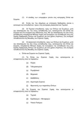 - Δ-9 -

           (1)   Η είσοδος των υποψηφίων γίνεται στις κατηγορίες Όπλα και
Σώματα.

          (2) Εντός του 1ου εξαμήνου με επιλογικές διαδικασίες γίνεται η
κατανομή των σπουδαστών -τριών, στις κατηγορίες Διοικητικοί και Τεχνικοί.

          (3) Οι Τεχνικοί σπουδαστές -τριες των Όπλων και Σωμάτων, μετά
την ολοκλήρωση του 1ου έτους εκπαίδευσής των, κατανέμονται στα Όπλα και
Σώματα και στη συνέχεια στις ειδικότητές τους. Με την ολοκλήρωση του 2ου έτους
εκπαίδευσης ονομάζονται Μόνιμοι Λοχίες και συνεχίζουν την εκπαίδευσή τους στις
Σχολές Εφαρμογής Όπλων και Σωμάτων για ένα χρόνο (περίπου), Στη συνέχεια
τοποθετούνται στις Μονάδες του Στρατού Ξηράς.

          (4) Οι Διοικητικοί σπουδαστές -τριες των Όπλων και Σωμάτων, μετά
την ολοκλήρωση του 2ου έτους εκπαίδευσής τους, κατανέμονται στα Όπλα και
Σώματα, ονομάζονται Μόνιμοι Λοχίες και συνεχίζουν την εκπαίδευσή τους στις
Σχολές Εφαρμογής Όπλων και Σωμάτων για ένα χρόνο (περίπου), Στη συνέχεια
τοποθετούνται στις Μονάδες του Στρατού Ξηράς.

       ε. Όπλα και Σώματα του Στρατού Ξηράς

          (1) Τα Όπλα του            Στρατού    Ξηράς   που   κατανέμονται   οι
αποφοιτούντες είναι τα παρακάτω:

                 (α)   Πεζικό

                 (β)   Τεθωρακισμένα

                 (γ)   Πυροβολικό

                 (δ)   Μηχανικό

                 (ε)   Διαβιβάσεις

                 (στ) Αεροπορία Στρατού

                 (ζ)   Φροντιστές των παραπάνω Όπλων

          (2) Τα Σώματα του           Στρατού   Ξηράς   που   κατανέμονται   οι
αποφοιτούντες είναι τα παρακάτω:

                 (α)   Τεχνικό

                 (β)   Εφοδιασμού – Μεταφορών

                 (γ)   Υλικού Πολέμου
 