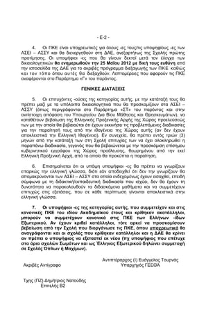 - Ε-2 -

      4. Οι ΠΚΕ είναι υποχρεωτικές για όλους -ες τους/τις υποψηφίους -ες των
ΑΣΕΙ – ΑΣΣΥ και θα διενεργηθούν στη ΔΑΕ, ανεξαρτήτως της Σχολής πρώτης
προτίμησης. Οι υποψήφιοι -ες που θα γίνουν δεκτοί μετά τον έλεγχο των
δικαιολογητικών θα ενημερωθούν την 25 Μαΐου 2012 με δική τους ευθύνη από
την ιστοσελίδα της ΔΑΕ για το ακριβές πρόγραμμα διεξαγωγής των ΠΚΕ καθώς
και τον τόπο όπου αυτές θα διεξαχθούν. Λεπτομέρειες που αφορούν τις ΠΚΕ
αναφέρονται στο Παράρτημα «Γ» του παρόντος.

                             ΓΕΝΙΚΕΣ ΔΙΑΤΑΞΕΙΣ

     5. Οι επιτυχόντες -ούσες της κατηγορίας αυτής, με την κατάταξή τους θα
πρέπει μαζί με τα υπόλοιπα δικαιολογητικά που θα προσκομίζουν στα ΑΣΕΙ –
ΑΣΣΥ (όπως περιγράφονται στο Παράρτημα «ΣΤ» του παρόντος και στην
αντίστοιχη απόφαση του Υπουργείου Δια Βίου Μάθησης και Θρησκευμάτων), να
καταθέτουν βεβαίωση της Ελληνικής Προξενικής Αρχής της Χώρας προελεύσεώς
των με την οποία θα βεβαιούται ότι έχουν εκκινήσει τις προβλεπόμενες διαδικασίες
για την παραίτησή τους από την ιθαγένεια της Χώρας αυτής (αν δεν έχουν
αποκλειστικά την Ελληνική Ιθαγένεια). Εν συνεχεία, θα πρέπει εντός τριών (3)
μηνών από την κατάταξή των στη Σχολή επιτυχίας των να έχει ολοκληρωθεί η
παραπάνω διαδικασία, γεγονός που θα βεβαιώνεται με την προσκόμιση επίσημου
κυβερνητικού εγγράφου της Χώρας προέλευσης, θεωρημένου από την εκεί
Ελληνική Προξενική Αρχή, από το οποίο θα προκύπτει η παραίτηση.

     6. Επισημαίνεται ότι οι υπόψη υποψήφιοι -ες θα πρέπει να γνωρίζουν
επαρκώς την ελληνική γλώσσα, διότι εάν αποδειχθεί ότι δεν την γνωρίζουν θα
απομακρύνονται των ΑΣΕΙ – ΑΣΣΥ στα οποία ενδεχομένως έχουν εισαχθεί, επειδή
σύμφωνα με τη διδακτική/εκπαιδευτική διαδικασία που ισχύει, δεν θα έχουν τη
δυνατότητα να παρακολουθούν τα διδασκόμενα μαθήματα και να συμμετέχουν
επιτυχώς στις εξετάσεις, που σε κάθε περίπτωση γίνονται αποκλειστικά στην
ελληνική γλώσσα.

     7. Οι υποψήφιοι -ες της κατηγορίας αυτής, που συμμετείχαν και στις
κανονικές ΠΚΕ του ιδίου Ακαδημαϊκού έτους και κρίθηκαν ακατάλληλοι,
μπορούν να συμμετέχουν κανονικά στις ΠΚΕ των Ελλήνων -ίδων
Εξωτερικού. Αν έχουν κριθεί κατάλληλοι, τότε αρκεί να προσκομίσουν
βεβαίωση από την Σχολή που διοργάνωσε τις ΠΚΕ, όπου υποχρεωτικά θα
αναγράφονται και οι σχολές που κρίθηκαν κατάλληλοι και η ΔΑΕ θα κρίνει
αν πρέπει ο υποψήφιος να εξεταστεί εκ νέου (πχ υποψήφιος που επέτυχε
στα όρια σχολών Σωμάτων και ως Έλληνας Εξωτερικού δηλώνει συμμετοχή
σε Σχολές Όπλων ή Μαχίμων).

                                        Αντιπτέραρχος (Ι) Ευάγγελος Τουρνάς
 Ακριβές Αντίγραφο                              Υπαρχηγός ΓΕΕΘΑ


 Τχης (ΠΖ) Δημήτριος Νατούδης
         Επιτελής Β2
 