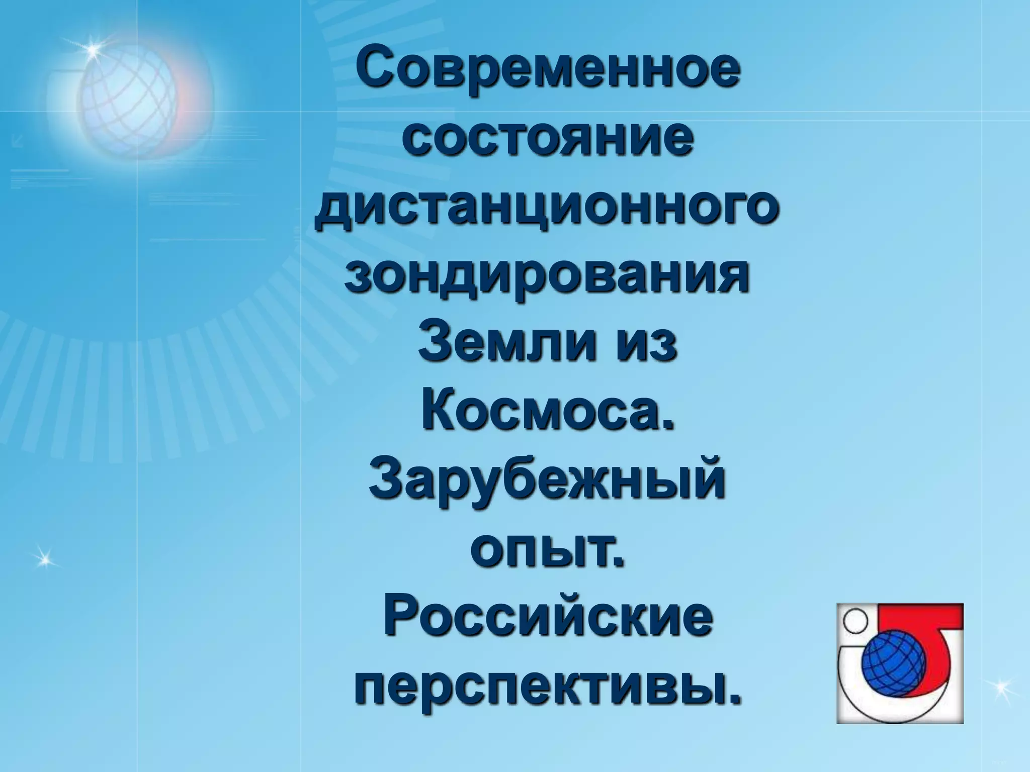 Cовременное
   состояние
дистанционного
 зондирования
    Земли из
    Космоса.
  Зарубежный
      опыт.
  Российские
 перспективы.
                 РУСИЧ
 