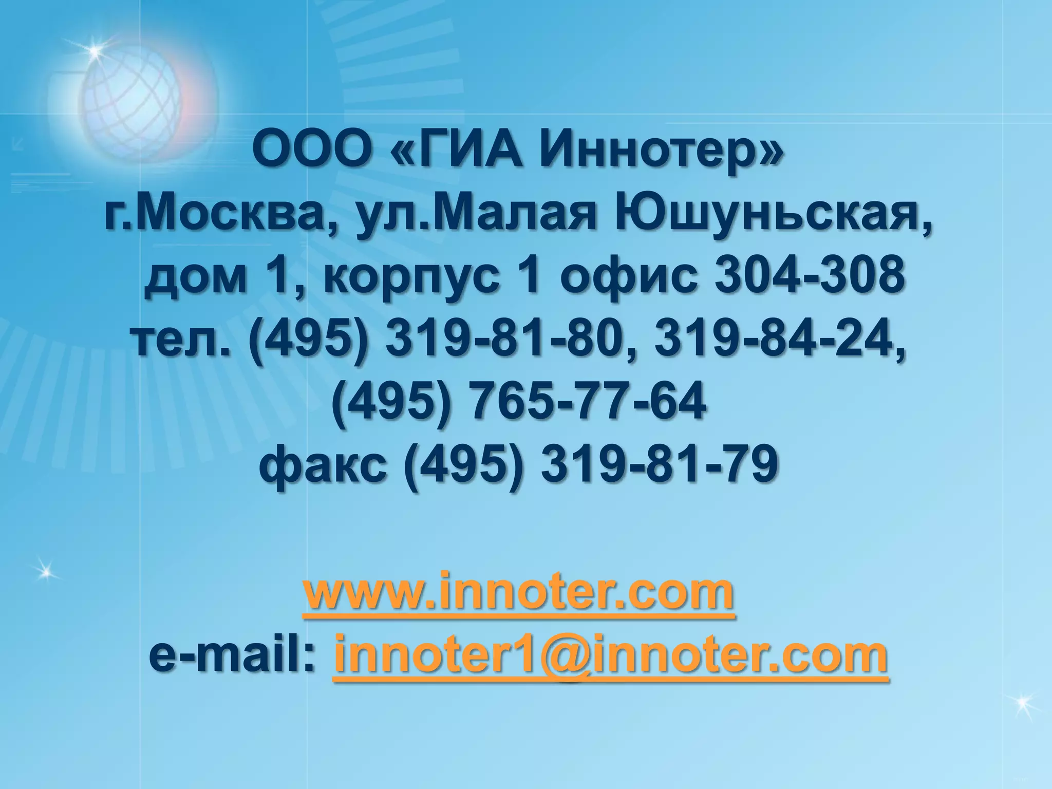ООО «ГИА Иннотер»
г.Москва, ул.Малая Юшуньская,
   дом 1, корпус 1 офис 304-308
  тел. (495) 319-81-80, 319-84-24,
          (495) 765-77-64
        факс (495) 319-81-79

       www.innoter.com
 e-mail: innoter1@innoter.com

                                     РУСИЧ
 