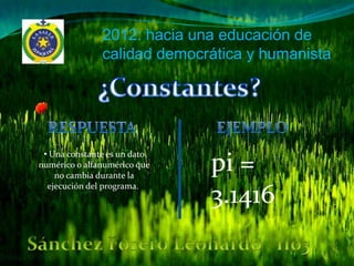 2012: hacia una educación de
               calidad democrática y humanista




 • Una constante es un dato
numérico o alfanumérico que
    no cambia durante la
                              pi =
  ejecución del programa.
                              3.1416
 