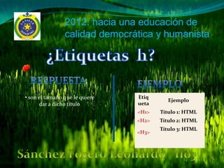 2012: hacia una educación de
                 calidad democrática y humanista




• son el tamaño q se le quiere   Etiq
                                           Ejemplo
      dar a dicho titulo         ueta
                                 <H1>   Título 1: HTML
                                 <H2>   Título 2: HTML
                                        Título 3: HTML
                                 <H3>
 