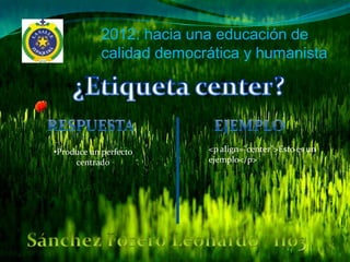 2012: hacia una educación de
            calidad democrática y humanista




•Produce un perfecto      <p align="center">Esto es un
     centrado             ejemplo</p>
 