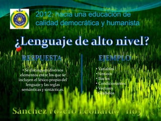 2012: hacia una educación de
          calidad democrática y humanista




  • Se distinguen diversos      • Variables
 elementos entre los que se     • Sintaxis
incluyen el léxico propio del   • Bucles
     lenguaje y las reglas      • Condicionantes
  semánticas y sintácticas.     • Vectores
                                • Simbolos
 
