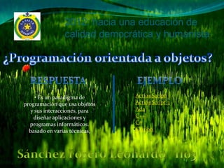 2012: hacia una educación de
                calidad democrática y humanista




     • Es un paradigma de      •ActionScript
programación que usa objetos   •ActionScript 3
   y sus interacciones, para   •Ada
    diseñar aplicaciones y     •C++
  programas informáticos.      •C#
  basado en varias técnicas,   •Clarion
 
