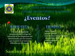 2012: hacia una educación de
                 calidad democrática y humanista




     • Es un paradigma de        While (true){
   programación en el que la     Switch (event){
ejecución de los programas van   case mousse_button_down:
 determinados por los sucesos    case mouse_click:
   que ocurran en el sistema,    case keypressed:
    definidos por el usuario.    case Else:
                                  }
 
