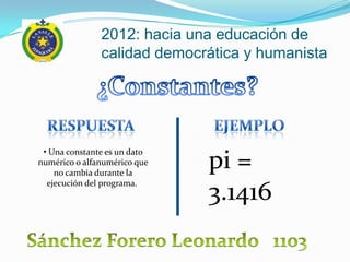 2012: hacia una educación de
               calidad democrática y humanista




 • Una constante es un dato
numérico o alfanumérico que
    no cambia durante la
                              pi =
  ejecución del programa.
                              3.1416
 