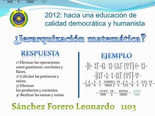 2012: hacia una educación de
                  calidad democrática y humanista




1º.Efectuar las operaciones
entre paréntesis, corchetes y
llaves.
2º.Calcular las potencias y
raíces.
3º.Efectuar
los productos y cocientes.
4º.Realizar las sumas y restas.
 