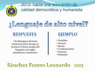 2012: hacia una educación de
          calidad democrática y humanista




  • Se distinguen diversos      • Variables
 elementos entre los que se     • Sintaxis
incluyen el léxico propio del   • Bucles
     lenguaje y las reglas      • Condicionantes
  semánticas y sintácticas.     • Vectores
                                • Simbolos
 