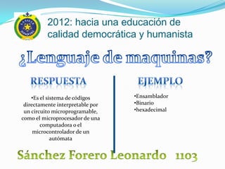 2012: hacia una educación de
          calidad democrática y humanista




    •Es el sistema de códigos     •Ensamblador
 directamente interpretable por   •Binario
 un circuito microprogramable,    •hexadecimal
como el microprocesador de una
        computadora o el
     microcontrolador de un
             autómata
 
