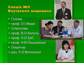 Секція №5
Внутрішня медицина

 Голова
 проф. О.І.Федів
 Співголови
 проф. В.О.Калугін,
 проф. Л.О.Зуб,
 проф. Н.В.Пашковська
 Секретар
 доц. Л.О.Волошина
 