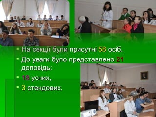  На секції були присутні 58 осіб.
 До уваги було представлено 21
  доповідь:
 18 усних,
 3 стендових.
 