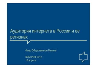 Аудитория интернета в России и ее
регионах

       Фонд Общественное Мнение

       КИБ+РИФ 2012
       18 апреля
 