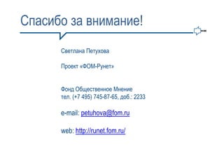 Спасибо за внимание!
      Светлана Петухова

      Проект «ФОМ-Рунет»


      Фонд Общественное Мнение
      тел. (+7 495) 745-87-65, доб.: 2233

      e-mail: petuhova@fom.ru

      web: http://runet.fom.ru/
 