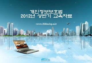 개인정보보호법
2012년 상반기 교육자료
    www.Hilineisp.net
 