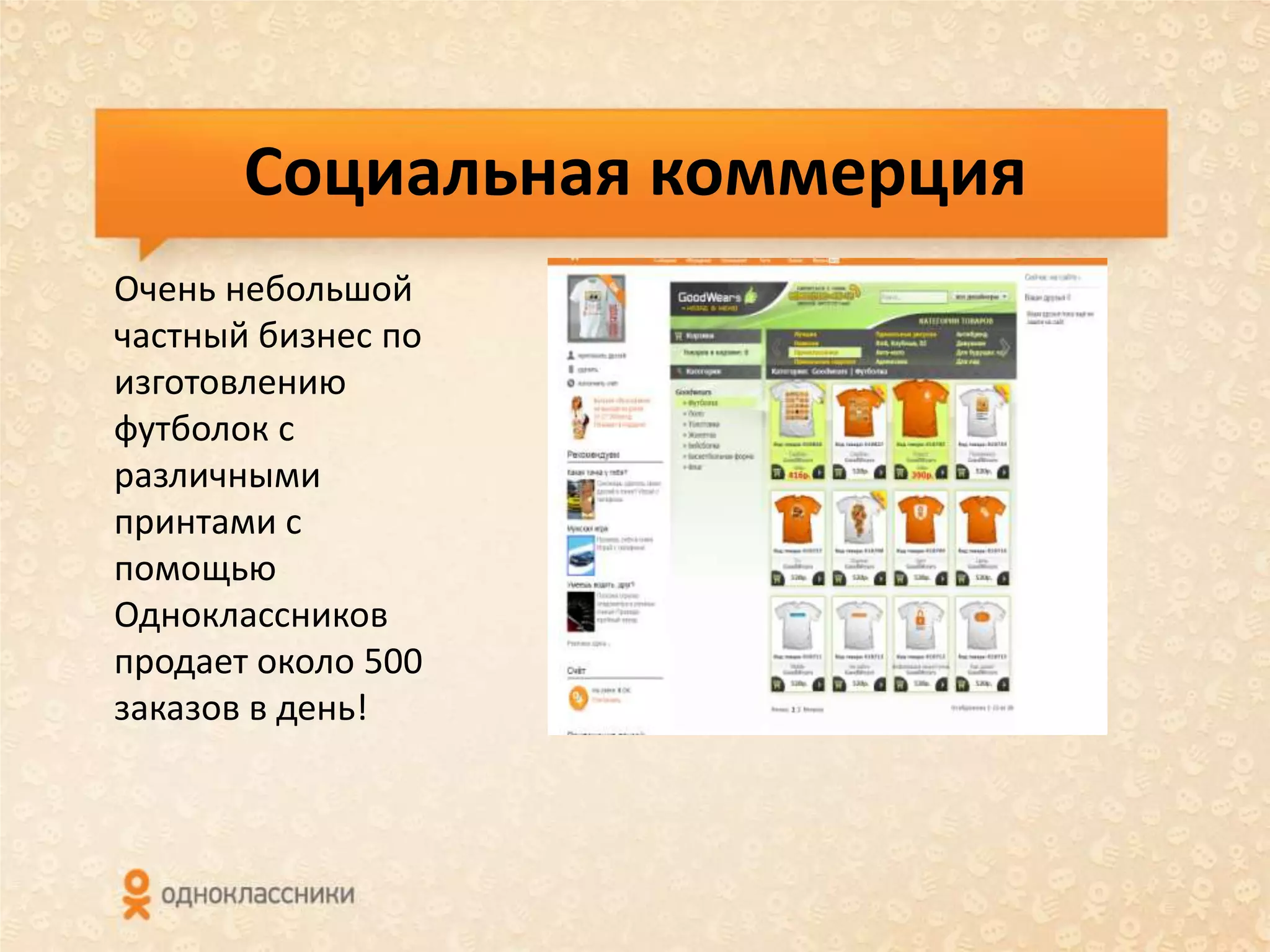 Социальная коммерция
Очень небольшой
частный бизнес по
изготовлению
футболок с
различными
принтами с
помощью
Одноклассников
продает около 500
заказов в день!
 