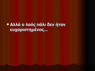   Αλλά ο λαός πάλι δεν ήταν
    ευχαριστημένος...
 
