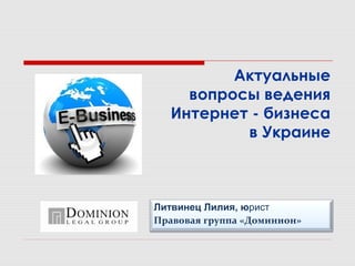 Актуальные
    вопросы ведения
  Интернет - бизнеса
          в Украине



Литвинец Лилия, юрист
Правовая группа «Доминион»
 