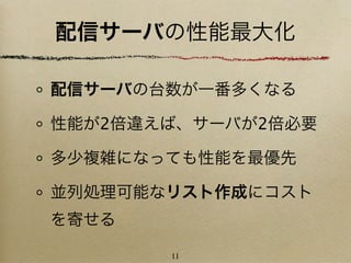 配信サーバの性能最大化

配信サーバの台数が一番多くなる

性能が2倍違えば、サーバが2倍必要

多少複雑になっても性能を最優先

並列処理可能なリスト作成にコスト
を寄せる

       11
 