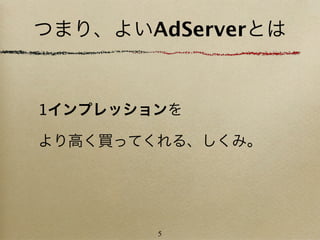 つまり、よいAdServerとは


1インプレッションを

より高く買ってくれる、しくみ。




        5
 