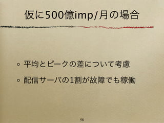 仮に500億imp/月の場合



平均とピークの差について考慮

配信サーバの1割が故障でも稼働



       58
 
