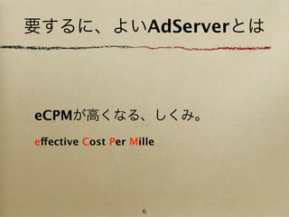 要するに、よいAdServerとは



eCPMが高くなる、しくみ。
effective Cost Per Mille




                     6
 