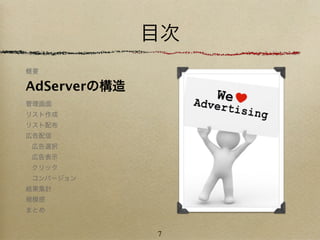 目次
概要

AdServerの構造
管理画面
リスト作成
リスト配布
広告配信
広告選択
広告表示
クリック
コンバージョン
結果集計
規模感
まとめ


              7
 
