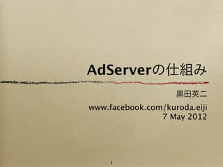 AdServerの仕組み
                    黒田英二
www.facebook.com/kuroda.eiji
                7 May 2012




     1
 