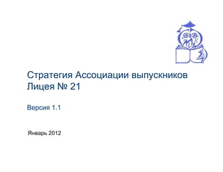 Стратегия Ассоциации выпускников
Лицея № 21

Версия 1.1


Январь 2012
 