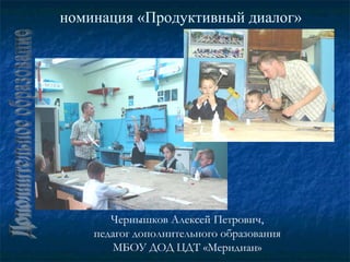 номинация «Продуктивный диалог»




       Чернышков Алексей Петрович,
    педагог дополнительного образования
       МБОУ ДОД ЦДТ «Меридиан»
 