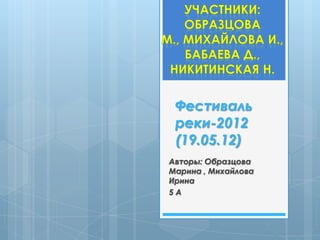 Фестиваль
 реки-2012
 (19.05.12)
Авторы: Образцова
Марина , Михайлова
Ирина
5А
 