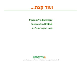 ‫ועוד קצת...‬

            ‫•‪ Summery‬מילות מפתח!‬
                 ‫•‪ SKILLS‬מילות מפתח!‬
                   ‫•פרטי התקשרות גלויים‬




‫© אין להשתמש או להפיץ את חומרי המצגת בכל דרך או מדיה ללא אישור בכתב מגילה גדעון‬
 
