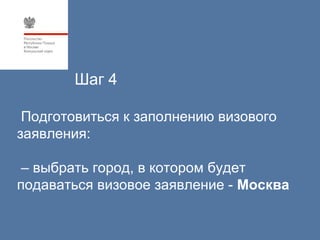 Шаг 4

 Подготовиться к заполнению визового
заявления:

 – выбрать город, в котором будет
подаваться визовое заявление - Москва
 