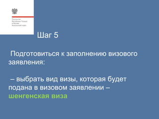 Шаг 5

 Подготовиться к заполнению визового
заявления:

 – выбрать вид визы, которая будет
подана в визовом заявлении –
шенгенская виза
 