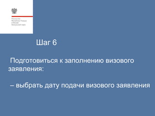 Шаг 6

 Подготовиться к заполнению визового
заявления:

– выбрать дату подачи визового заявления
 