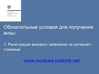 Обязательные условия для получения
визы:

1. Регистрация визового заявления на интернет-
странице


          www.moskwa.polemb.net
 