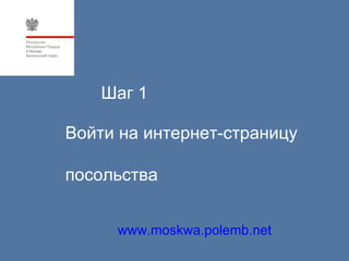 Шаг 1

Войти на интернет-страницу

посольства


     www.moskwa.polemb.net
 