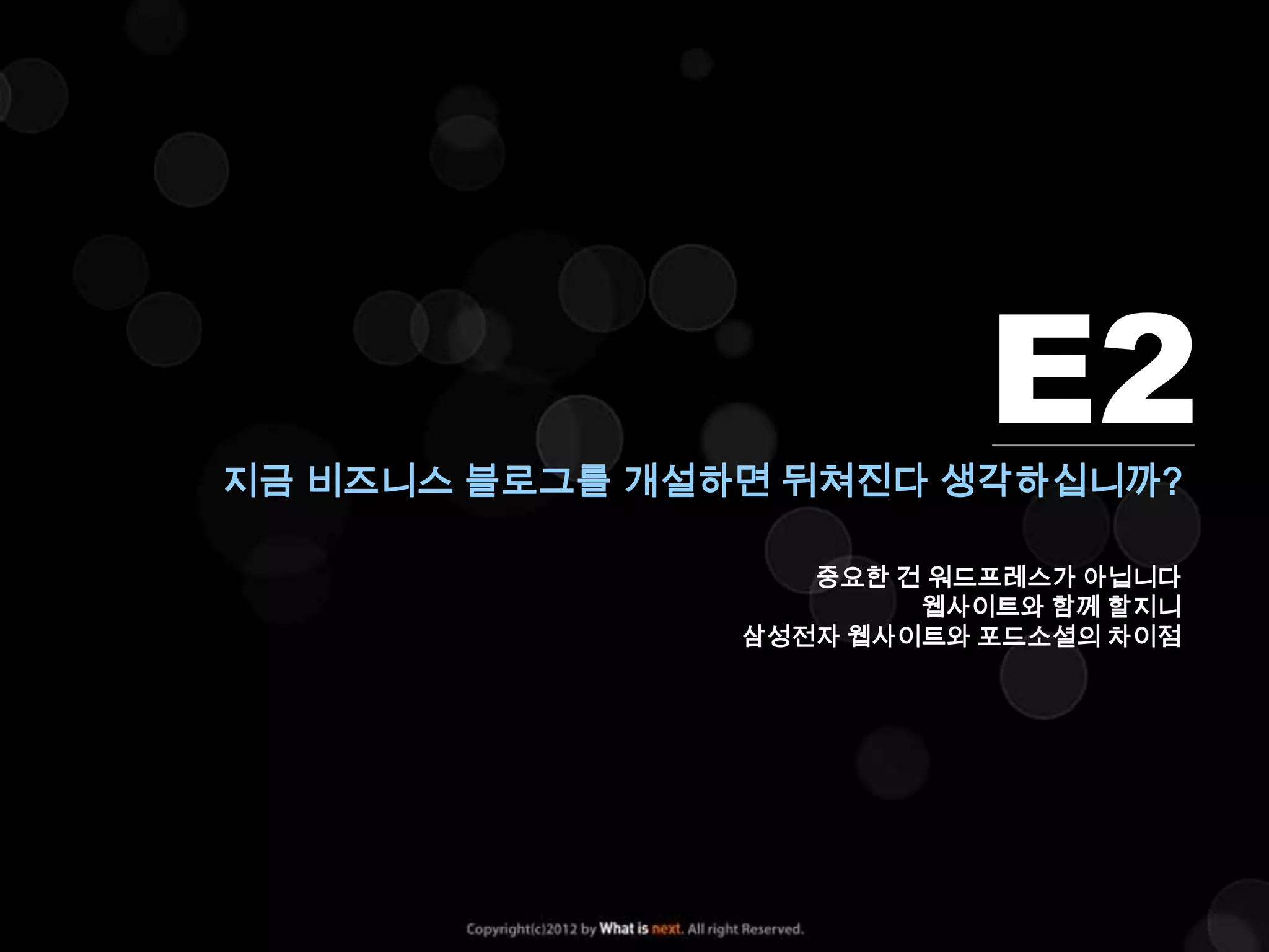 E2
지금 비즈니스 블로그를 개설하면 뒤쳐진다 생각하십니까?

                   중요한 건 워드프레스가 아닙니다
                        웹사이트와 함께 할지니
                삼성전자 웹사이트와 포드소셜의 차이점
 