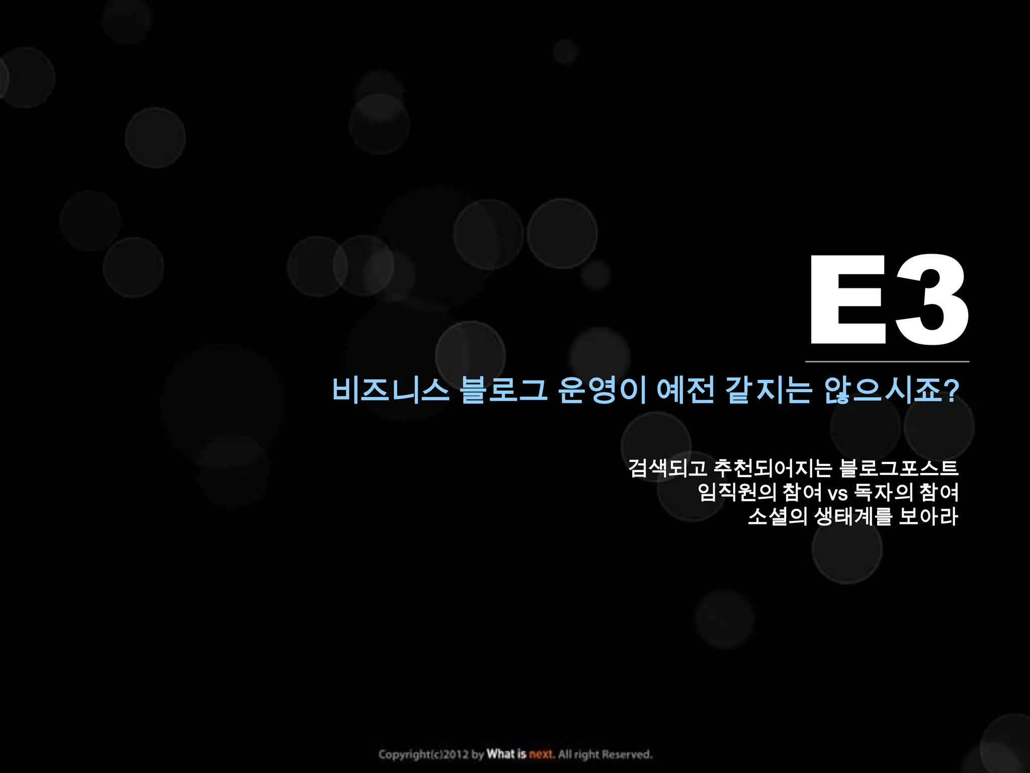 E3
비즈니스 블로그 운영이 예전 같지는 않으시죠?

           검색되고 추천되어지는 블로그포스트
              임직원의 참여 vs 독자의 참여
                  소셜의 생태계를 보아라
 