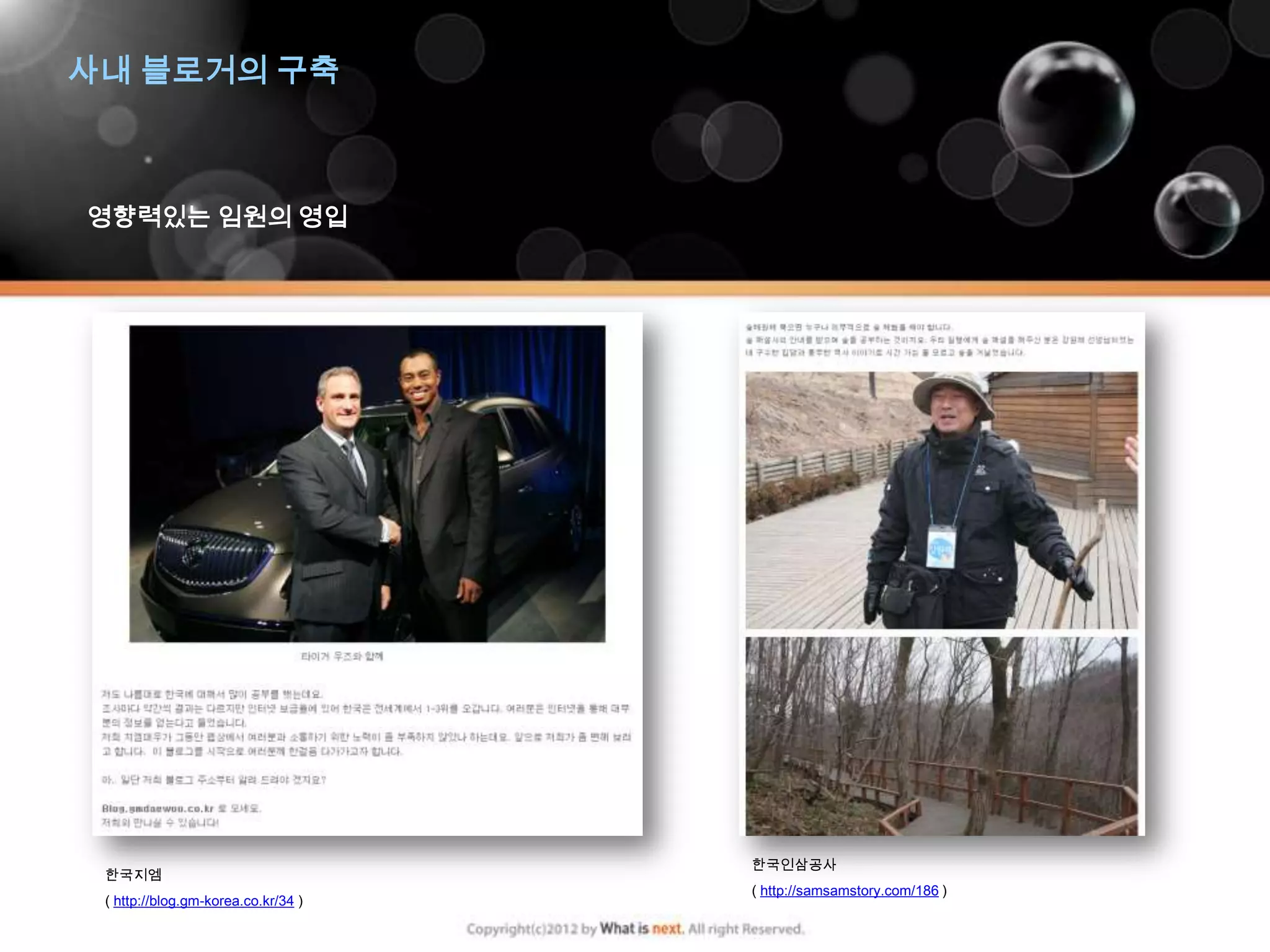 사내 블로거의 구축



영향력있는 임원의 영입




                                     한국인삼공사
 한국지엠
                                     ( http://samsamstory.com/186 )
 ( http://blog.gm-korea.co.kr/34 )
 