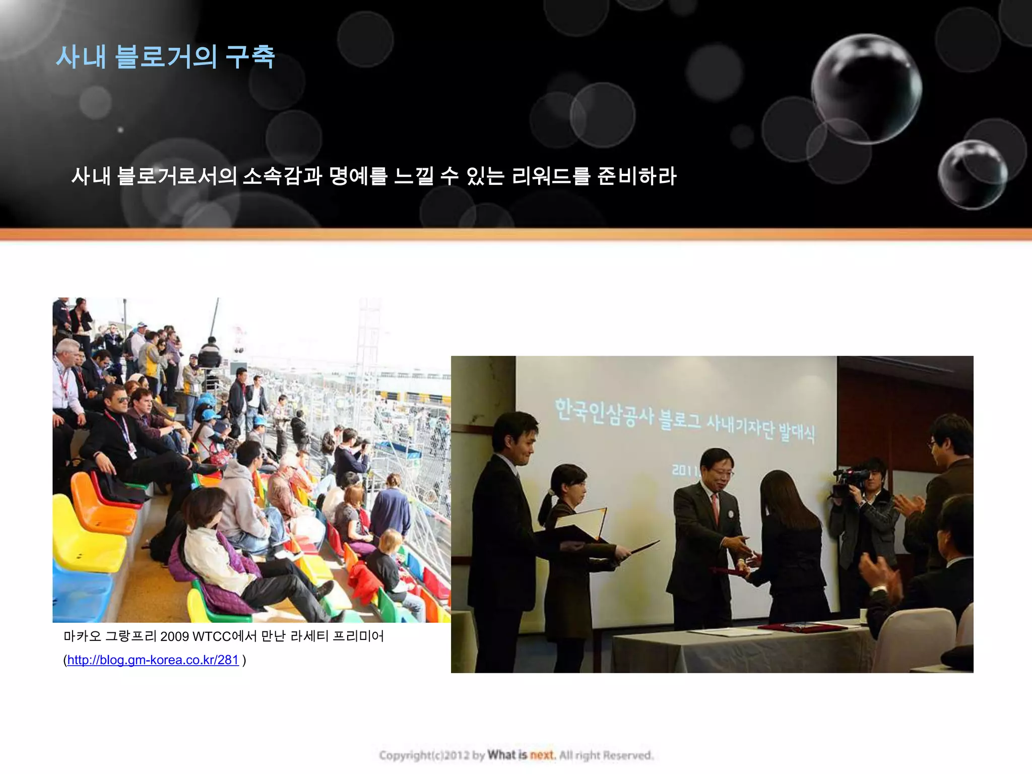 사내 블로거의 구축



 사내 블로거로서의 소속감과 명예를 느낄 수 있는 리워드를 준비하라




마카오 그랑프리 2009 WTCC에서 만난 라세티 프리미어
(http://blog.gm-korea.co.kr/281 )
 