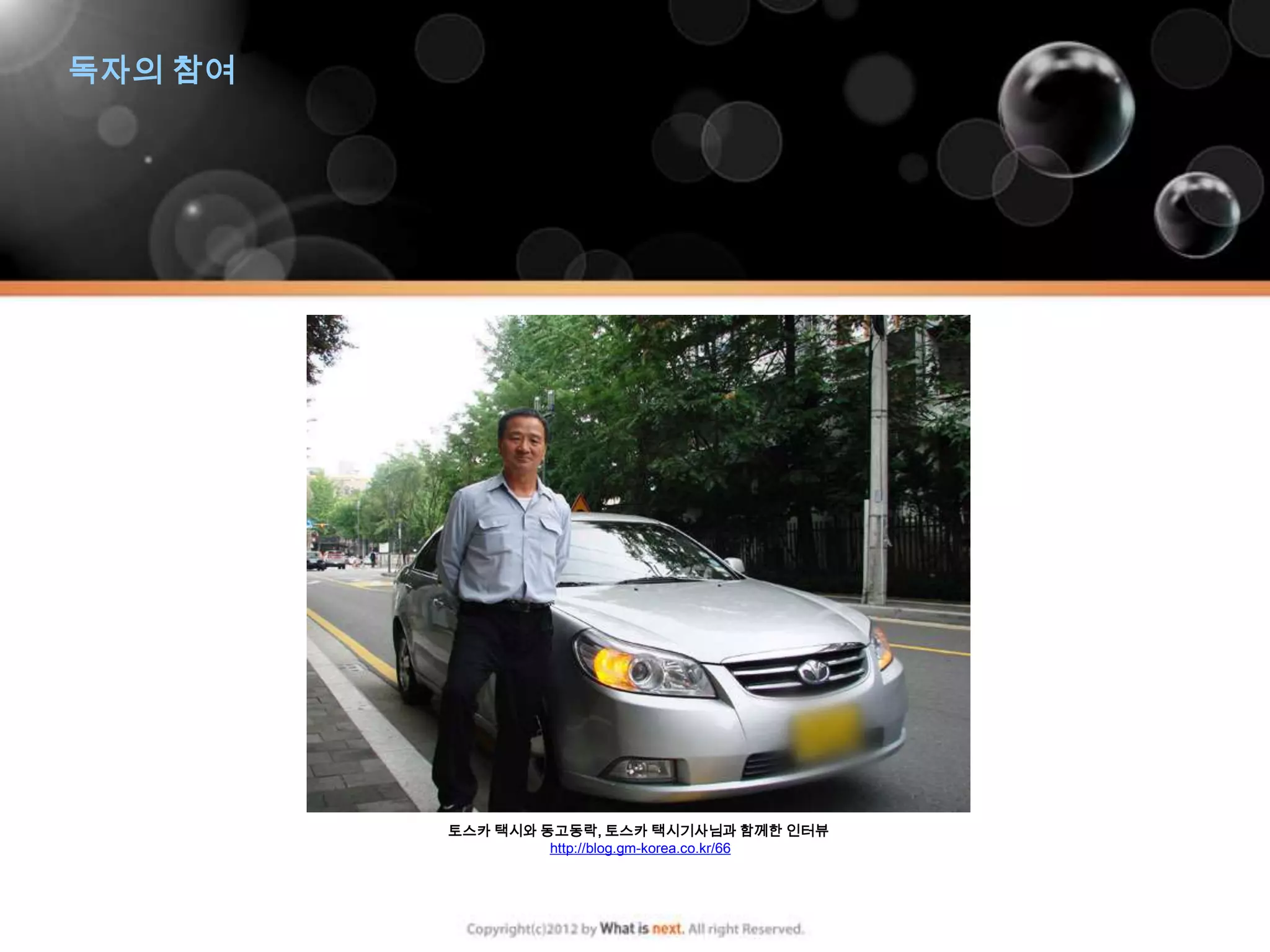 독자의 참여




         토스카 택시와 동고동락, 토스카 택시기사님과 함께한 인터뷰
                  http://blog.gm-korea.co.kr/66
 