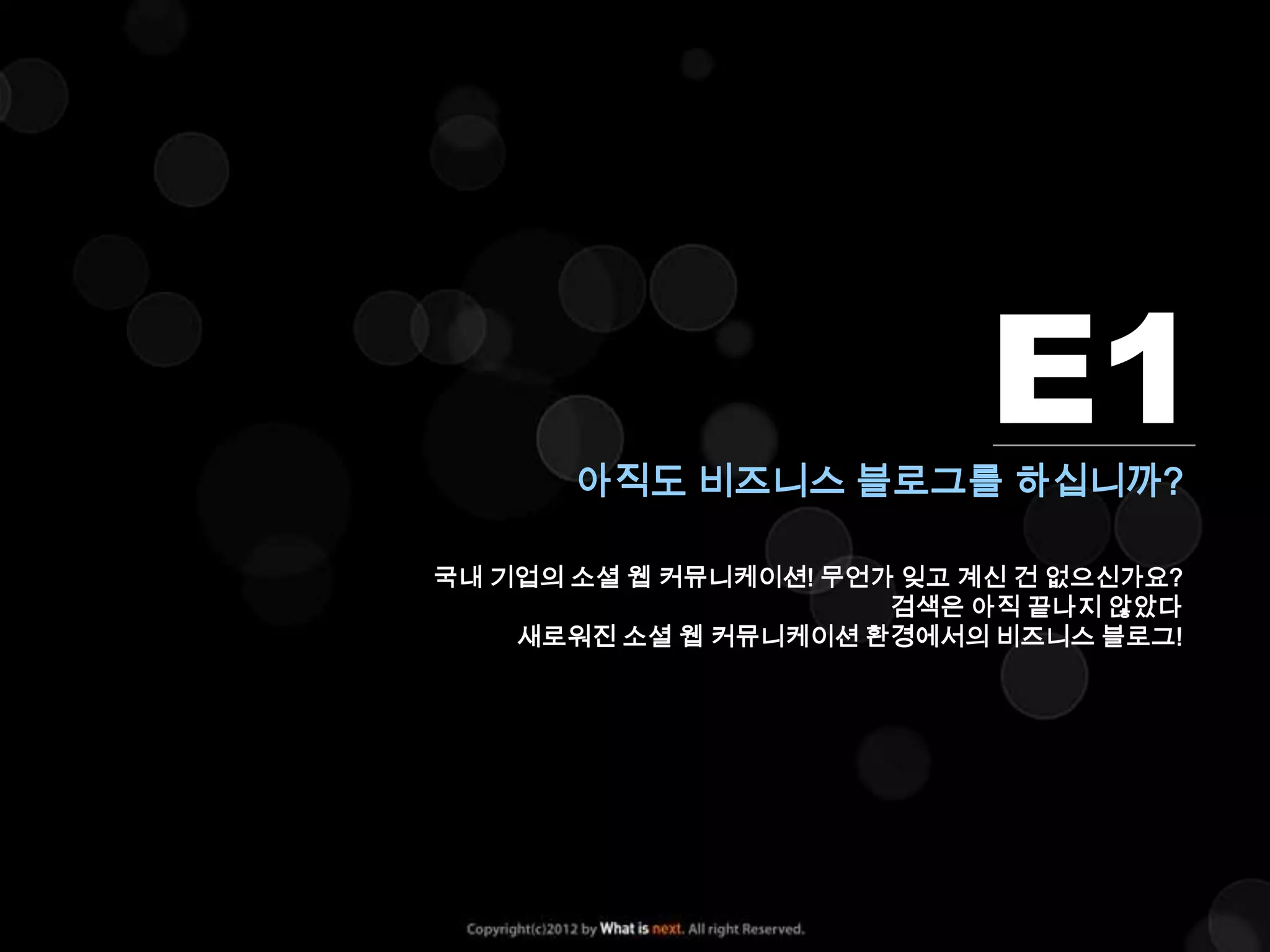 아직도 비즈니스 블로그를 하십니까?
                            E1
국내 기업의 소셜 웹 커뮤니케이션! 무언가 잊고 계신 건 없으신가요?
                       검색은 아직 끝나지 않았다
    새로워진 소셜 웹 커뮤니케이션 환경에서의 비즈니스 블로그!
 