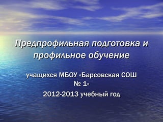 Предпрофильная подготовка и
   профильное обучение
  учащихся МБОУ «Барсовская СОШ
              № 1»
      2012-2013 учебный год
 