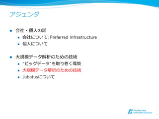 アジェンダ

l    会社・個⼈人の話
      l  会社について：Preferred Infrastructure

      l  個⼈人について



l    ⼤大規模データ解析のための技術
       l  “ビッグデータ”を取り巻く環境

       l  ⼤大規模データ解析のための技術

       l  Jubatusについて
 