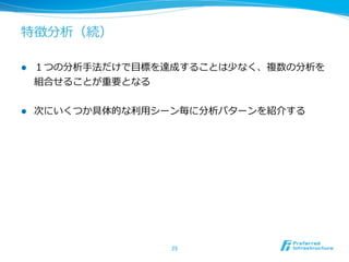 特徴分析（続）

l    １つの分析⼿手法だけで⽬目標を達成することは少なく、複数の分析を
      組合せることが重要となる


l    次にいくつか具体的な利利⽤用シーン毎に分析パターンを紹介する




                     25	
 